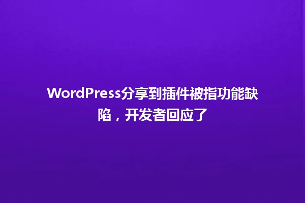 WordPress分享到插件被指功能缺陷,开发者回应了 一
