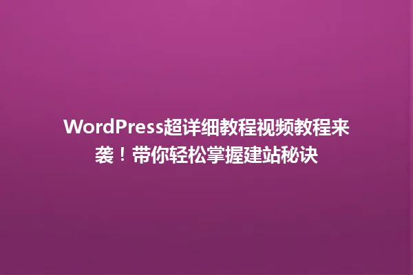 WordPress超详细教程视频教程来袭!带你轻松掌握建站秘诀 一