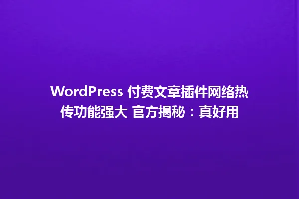 WordPress 付费文章插件网络热传功能强大 官方揭秘:真好用 一