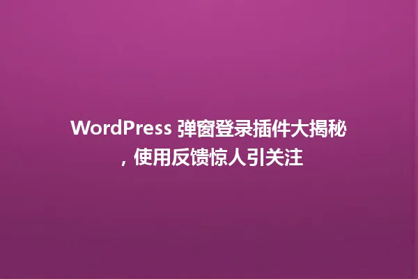 WordPress 弹窗登录插件大揭秘,使用反馈惊人引关注 一