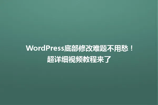 WordPress底部修改难题不用愁!超详细视频教程来了 一
