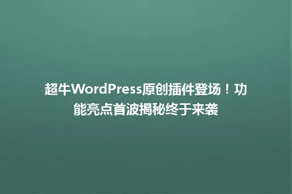 超牛WordPress原创插件登场!功能亮点首波揭秘终于来袭 一