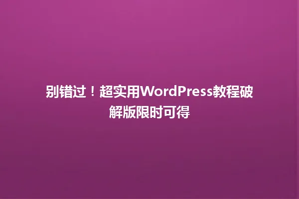 别错过!超实用WordPress教程破解版限时可得 一