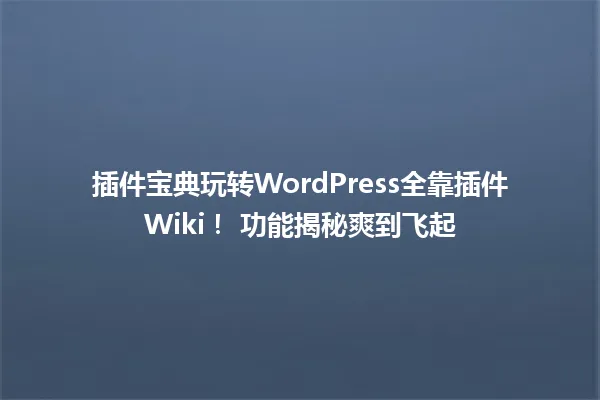 插件宝典玩转WordPress全靠插件Wiki! 功能揭秘爽到飞起 一