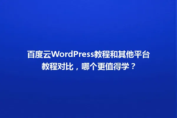 百度云WordPress教程和其他平台教程对比,哪个更值得学? 一