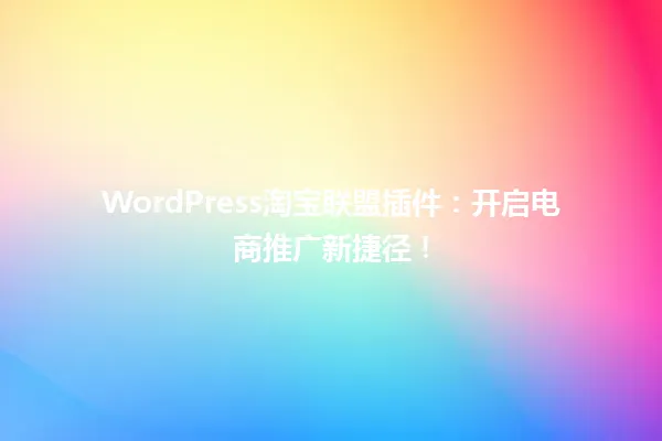WordPress淘宝联盟插件:开启电商推广新捷径! 一