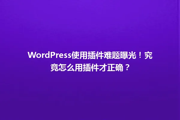 WordPress使用插件难题曝光!究竟怎么用插件才正确? 一