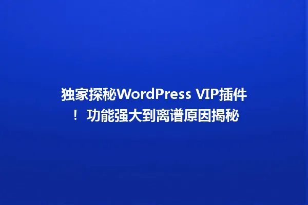 独家探秘WordPress VIP插件! 功能强大到离谱原因揭秘 一