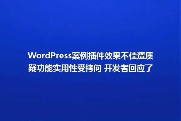 WordPress案例插件效果不佳遭质疑功能实用性受拷问 开发者回应了 一