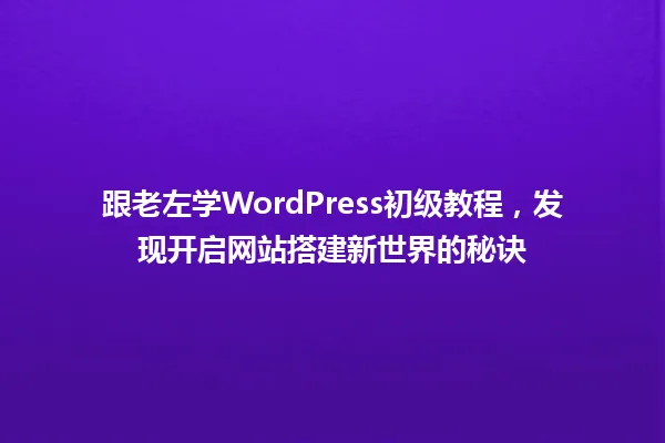 跟老左学WordPress初级教程，发现开启网站搭建新世界的秘诀  一