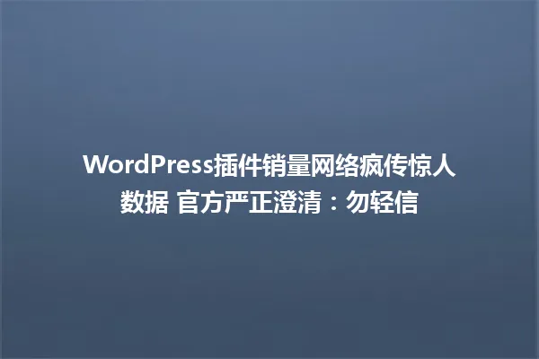 WordPress插件销量网络疯传惊人数据 官方严正澄清：勿轻信  一