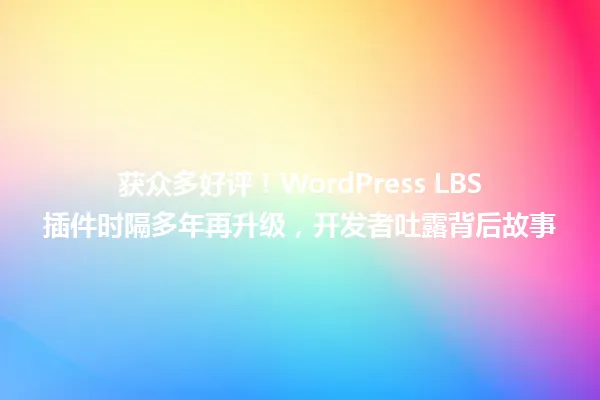 获众多好评!WordPress LBS插件时隔多年再升级,开发者吐露背后故事 一