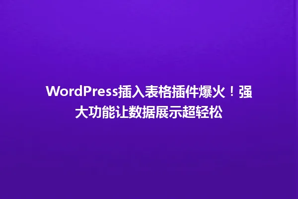 WordPress插入表格插件爆火！强大功能让数据展示超轻松  一