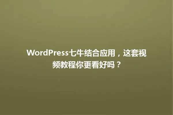 WordPress七牛结合应用,这套视频教程你更看好吗? 一