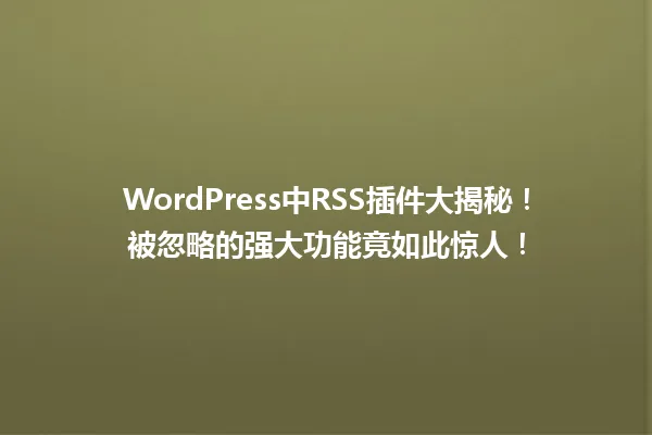 WordPress中RSS插件大揭秘!被忽略的强大功能竟如此惊人! 一
