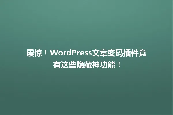 震惊！WordPress文章密码插件竟有这些隐藏神功能！  一