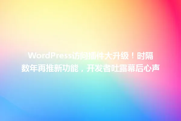 WordPress访问插件大升级!时隔数年再推新功能,开发者吐露幕后心声 一