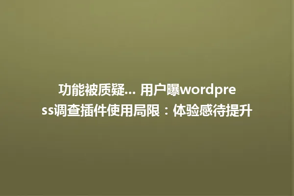 功能被质疑... 用户曝wordpress调查插件使用局限:体验感待提升 一