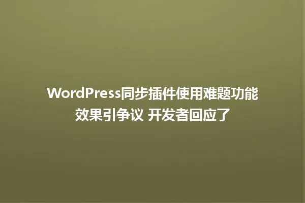 WordPress同步插件使用难题功能效果引争议 开发者回应了 一