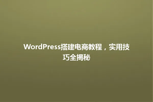 WordPress搭建电商教程,实用技巧全揭秘 一
