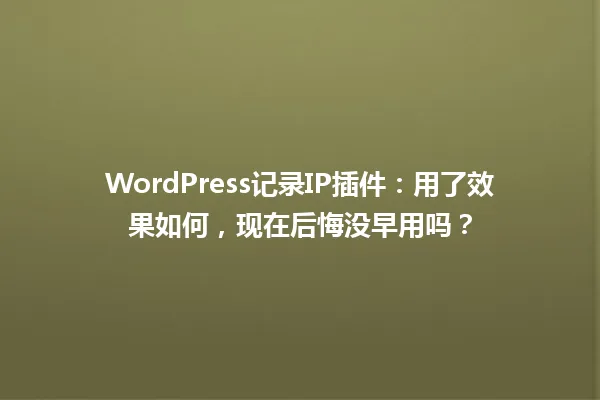 WordPress记录IP插件：用了效果如何，现在后悔没早用吗？  一