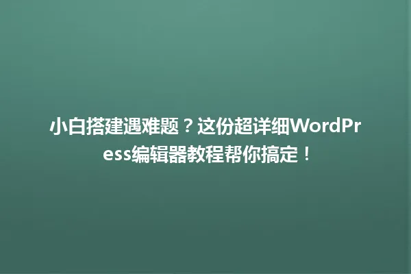 小白搭建遇难题?这份超详细WordPress编辑器教程帮你搞定! 一