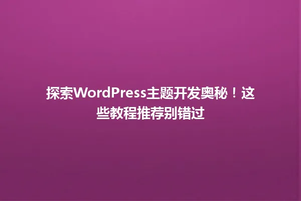 探索WordPress主题开发奥秘!这些教程推荐别错过 一