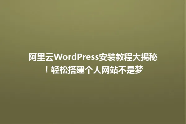 阿里云WordPress安装教程大揭秘!轻松搭建个人网站不是梦 一