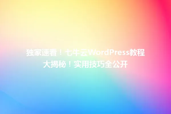 独家速看！七牛云WordPress教程大揭秘！实用技巧全公开  一