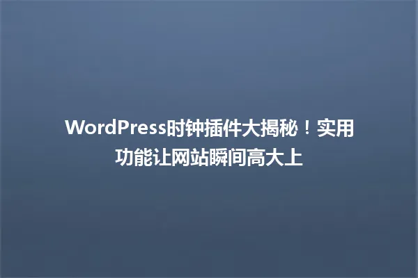 WordPress时钟插件大揭秘！实用功能让网站瞬间高大上  一
