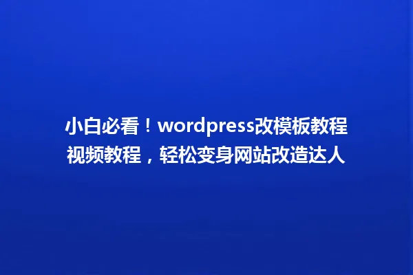 小白必看!wordpress改模板教程视频教程,轻松变身网站改造达人 一