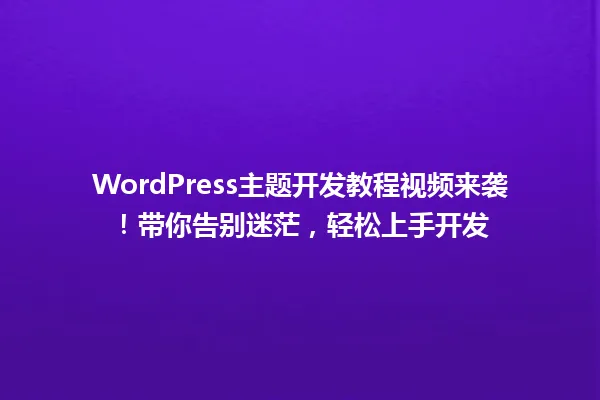 WordPress主题开发教程视频来袭!带你告别迷茫,轻松上手开发 一