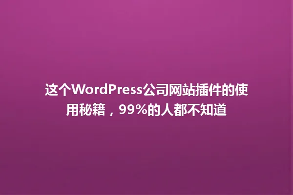 这个WordPress公司网站插件的使用秘籍,99%的人都不知道 一