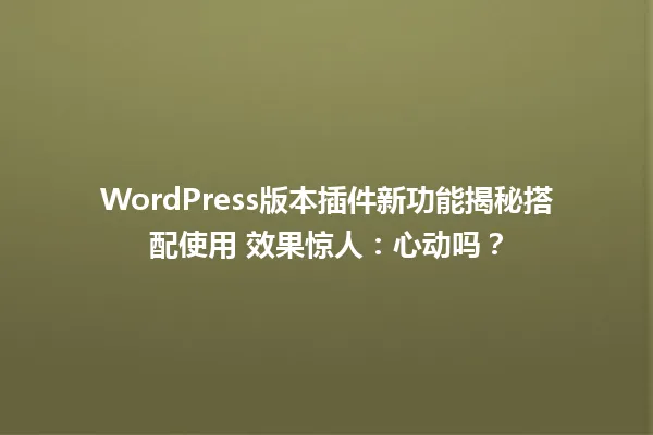 WordPress版本插件新功能揭秘搭配使用 效果惊人:心动吗? 一
