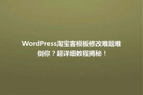 WordPress淘宝客模板修改难题难倒你？超详细教程揭秘！  一