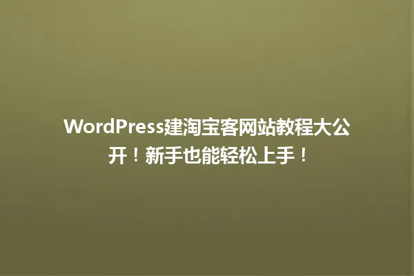 WordPress建淘宝客网站教程大公开!新手也能轻松上手! 一