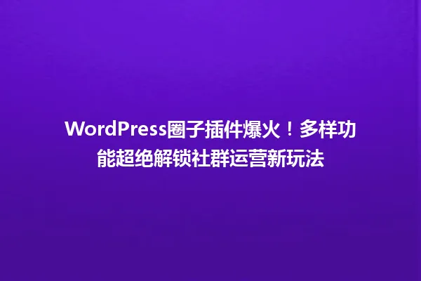 WordPress圈子插件爆火!多样功能超绝解锁社群运营新玩法 一