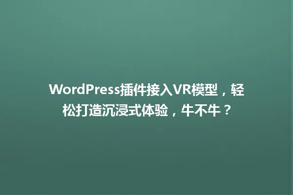 WordPress插件接入VR模型，轻松打造沉浸式体验，牛不牛？  一