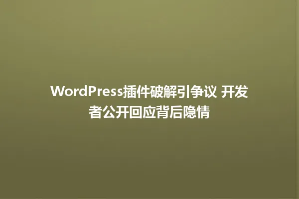 WordPress插件破解引争议 开发者公开回应背后隐情 一