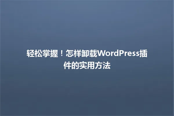 轻松掌握!怎样卸载WordPress插件的实用方法 一