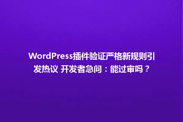 WordPress插件验证严格新规则引发热议 开发者急问:能过审吗? 一