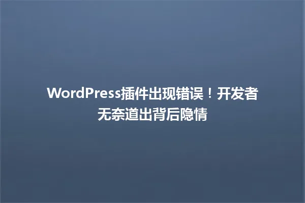 WordPress插件出现错误!开发者无奈道出背后隐情 一