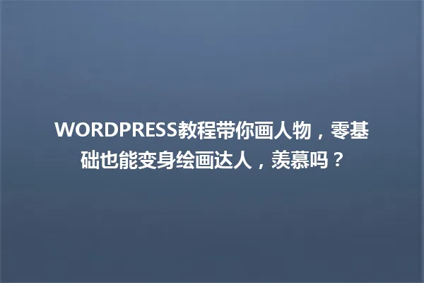 WORDPRESS教程带你画人物,零基础也能变身绘画达人,羡慕吗? 一