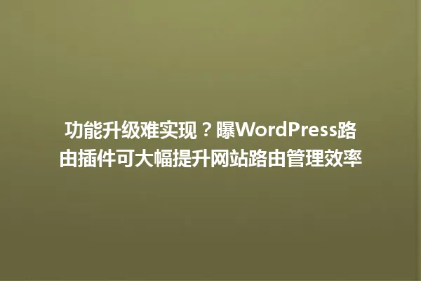 功能升级难实现？曝WordPress路由插件可大幅提升网站路由管理效率 一