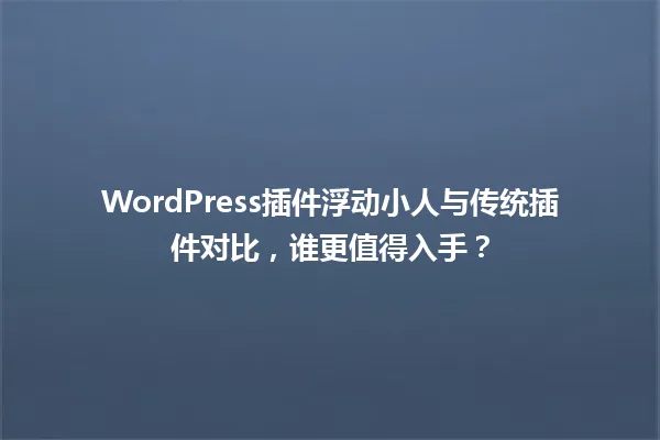 WordPress插件浮动小人与传统插件对比,谁更值得入手? 一