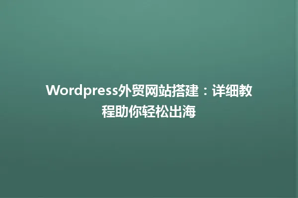 Wordpress外贸网站搭建：详细教程助你轻松出海 一