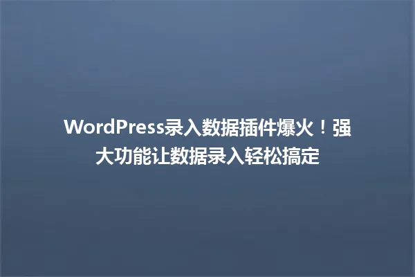 WordPress录入数据插件爆火!强大功能让数据录入轻松搞定 一