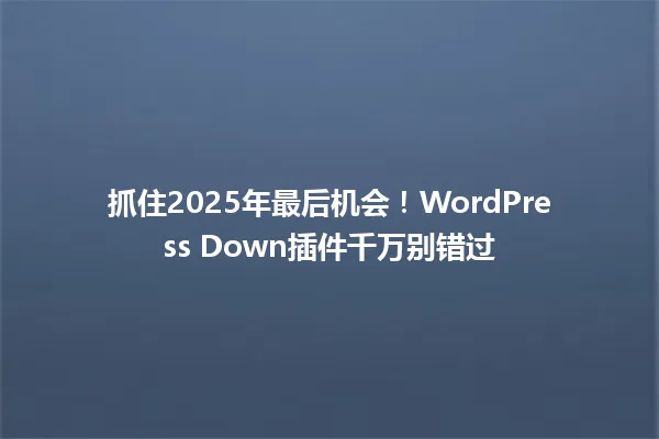 抓住2025年最后机会!WordPress Down插件千万别错过 一