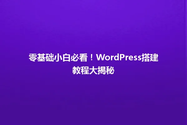 零基础小白必看！WordPress搭建教程大揭秘 一