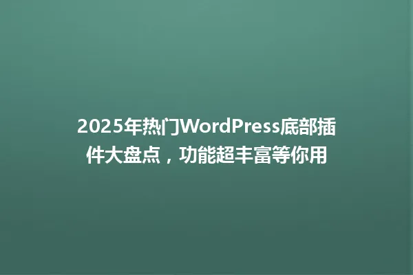 2025年热门WordPress底部插件大盘点,功能超丰富等你用 一
